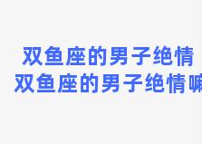 双鱼座的男子绝情 双鱼座的男子绝情嘛